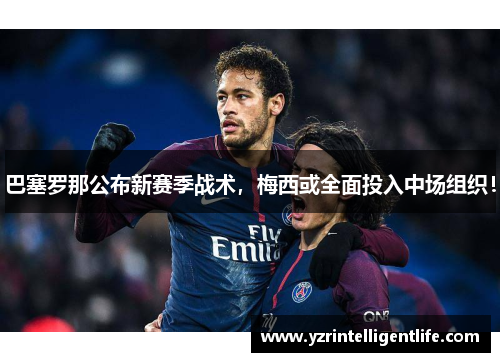 巴塞罗那公布新赛季战术，梅西或全面投入中场组织！