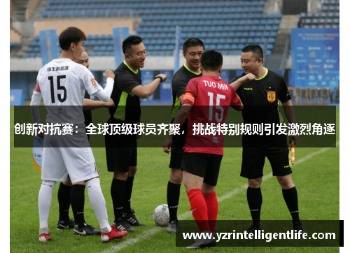 创新对抗赛：全球顶级球员齐聚，挑战特别规则引发激烈角逐