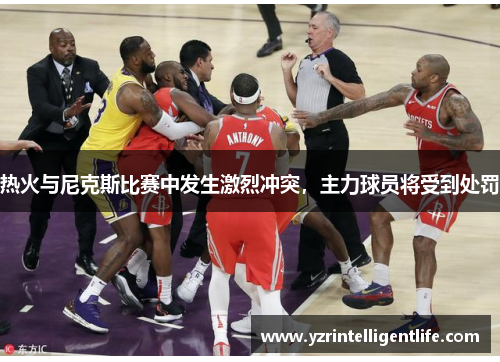 热火与尼克斯比赛中发生激烈冲突，主力球员将受到处罚